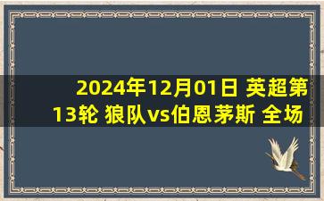 2024年12月01日 英超第13轮 狼队vs伯恩茅斯 全场录像